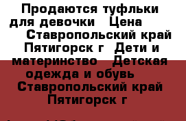 Продаются туфльки для девочки › Цена ­ 1 000 - Ставропольский край, Пятигорск г. Дети и материнство » Детская одежда и обувь   . Ставропольский край,Пятигорск г.